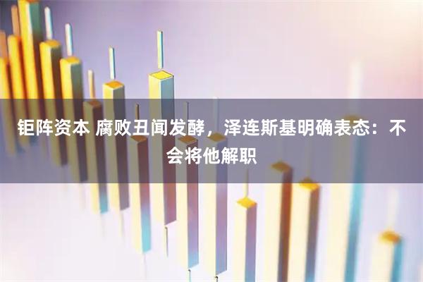 钜阵资本 腐败丑闻发酵，泽连斯基明确表态：不会将他解职