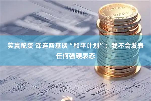笑赢配资 泽连斯基谈“和平计划”：我不会发表任何强硬表态