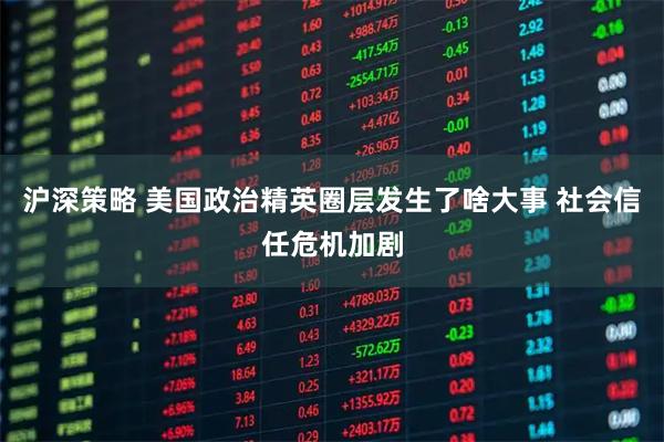 沪深策略 美国政治精英圈层发生了啥大事 社会信任危机加剧