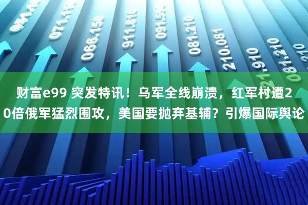 财富e99 突发特讯！乌军全线崩溃，红军村遭20倍俄军猛烈围攻，美国要抛弃基辅？引爆国际舆论