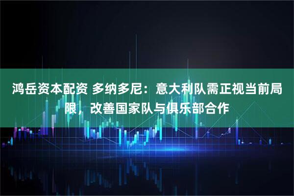 鸿岳资本配资 多纳多尼：意大利队需正视当前局限，改善国家队与俱乐部合作