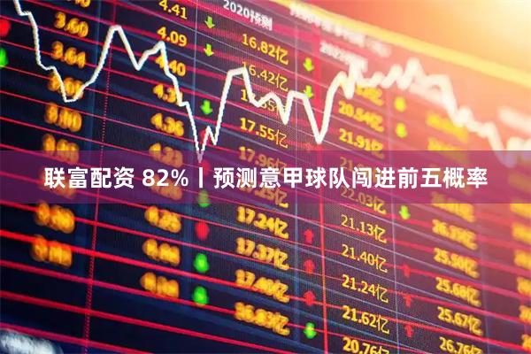 联富配资 82%丨预测意甲球队闯进前五概率