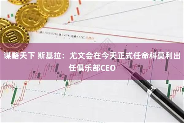 谋略天下 斯基拉：尤文会在今天正式任命科莫利出任俱乐部CEO