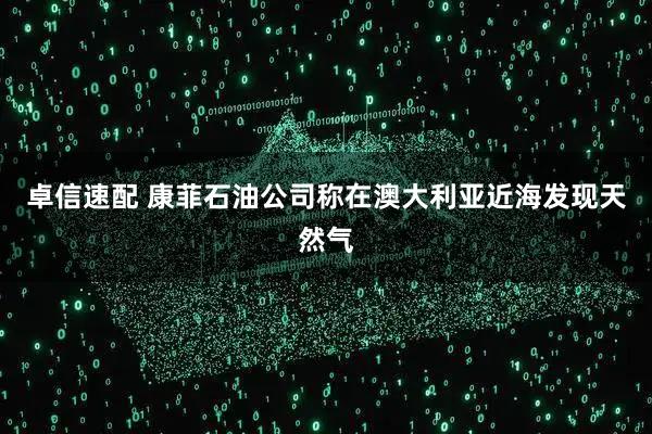 卓信速配 康菲石油公司称在澳大利亚近海发现天然气