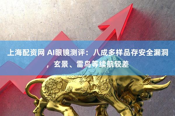 上海配资网 AI眼镜测评：八成多样品存安全漏洞，玄景、雷鸟等续航较差