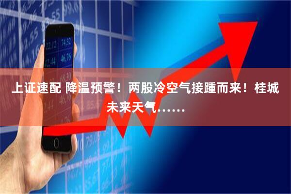 上证速配 降温预警！两股冷空气接踵而来！桂城未来天气……