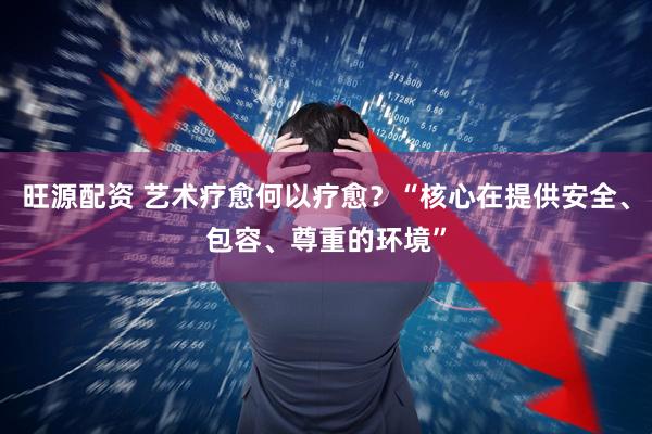 旺源配资 艺术疗愈何以疗愈？“核心在提供安全、包容、尊重的环境”
