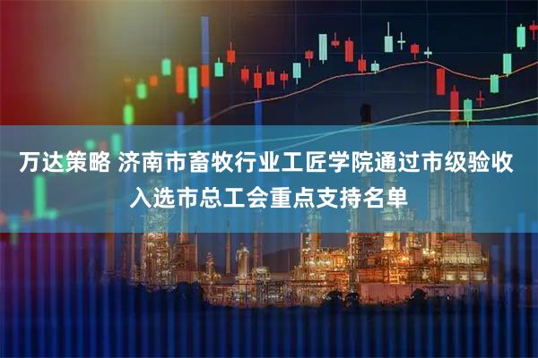 万达策略 济南市畜牧行业工匠学院通过市级验收 入选市总工会重点支持名单