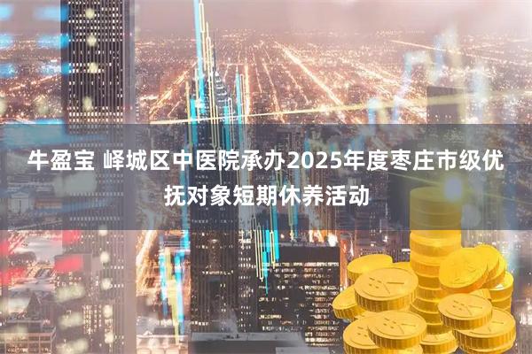 牛盈宝 峄城区中医院承办2025年度枣庄市级优抚对象短期休养活动