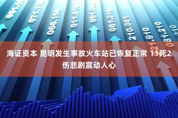 海证资本 昆明发生事故火车站已恢复正常 11死2伤悲剧震动人心