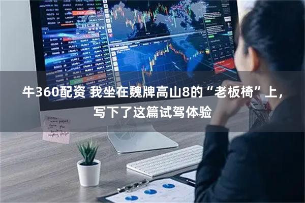牛360配资 我坐在魏牌高山8的“老板椅”上，写下了这篇试驾体验