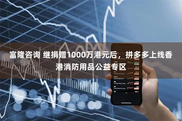 富隆咨询 继捐赠1000万港元后，拼多多上线香港消防用品公益专区