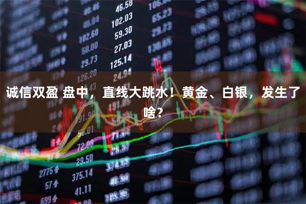 诚信双盈 盘中，直线大跳水！黄金、白银，发生了啥？