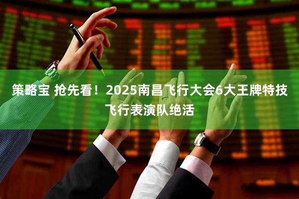 策略宝 抢先看！2025南昌飞行大会6大王牌特技飞行表演队绝活