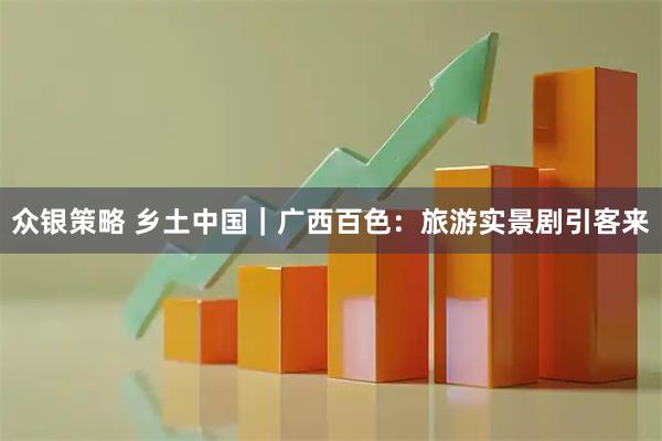 众银策略 乡土中国｜广西百色：旅游实景剧引客来