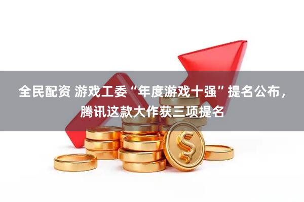 全民配资 游戏工委“年度游戏十强”提名公布，腾讯这款大作获三项提名