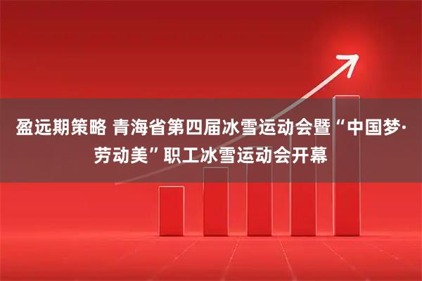 盈远期策略 青海省第四届冰雪运动会暨“中国梦·劳动美”职工冰雪运动会开幕