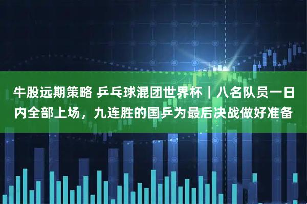 牛股远期策略 乒乓球混团世界杯｜八名队员一日内全部上场，九连胜的国乒为最后决战做好准备