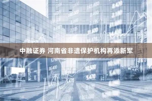 中融证券 河南省非遗保护机构再添新军