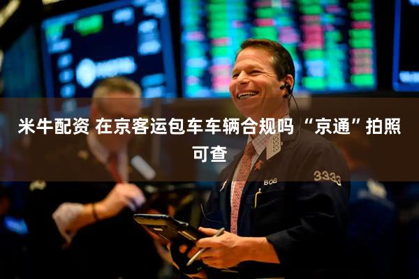 米牛配资 在京客运包车车辆合规吗 “京通”拍照可查