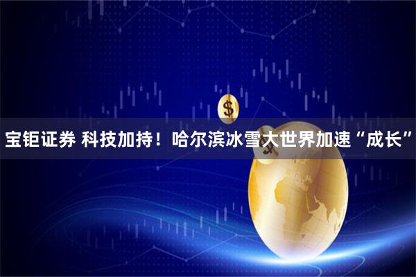 宝钜证券 科技加持！哈尔滨冰雪大世界加速“成长”