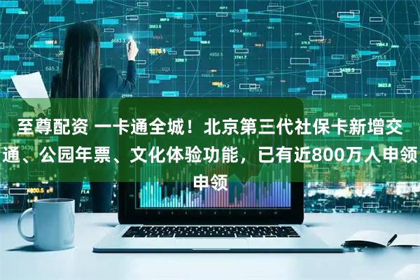 至尊配资 一卡通全城！北京第三代社保卡新增交通、公园年票、文化体验功能，已有近800万人申领
