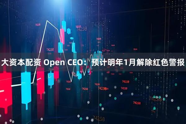 大资本配资 Open CEO：预计明年1月解除红色警报