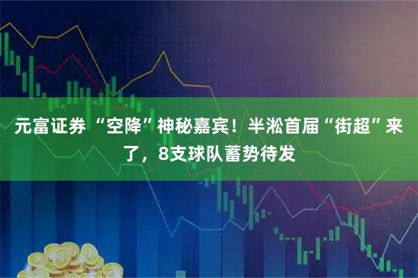 元富证券 “空降”神秘嘉宾！半淞首届“街超”来了，8支球队蓄势待发