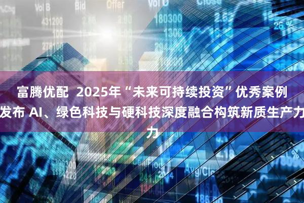 富腾优配  2025年“未来可持续投资”优秀案例发布 AI、绿色科技与硬科技深度融合构筑新质生产力