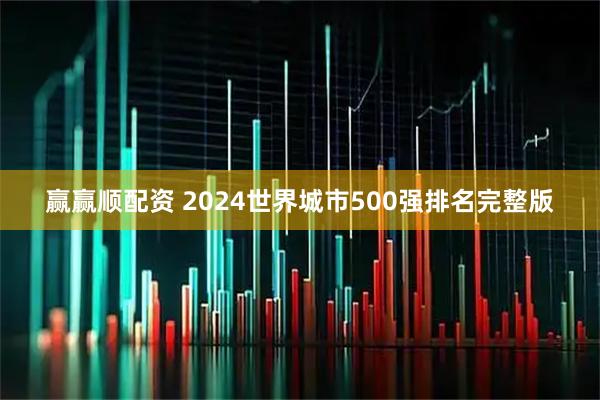 赢赢顺配资 2024世界城市500强排名完整版