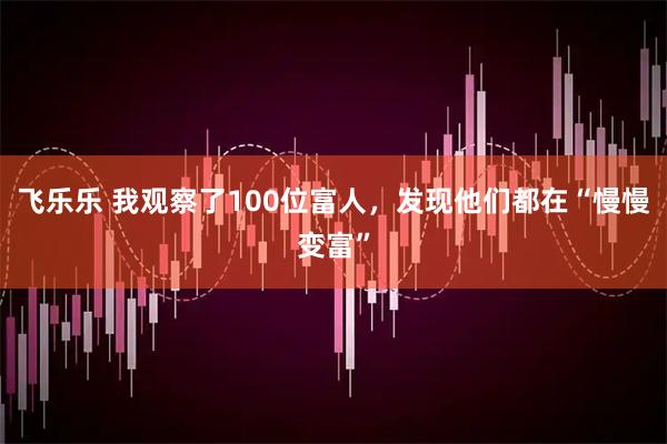 飞乐乐 我观察了100位富人，发现他们都在“慢慢变富”