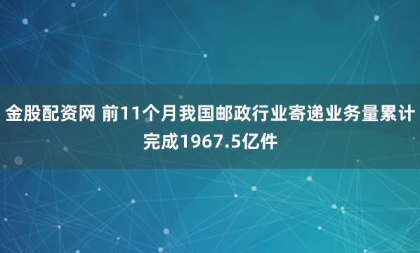 金股配资网 前11个月我国邮政行业寄递业务量累计完成1967.5亿件