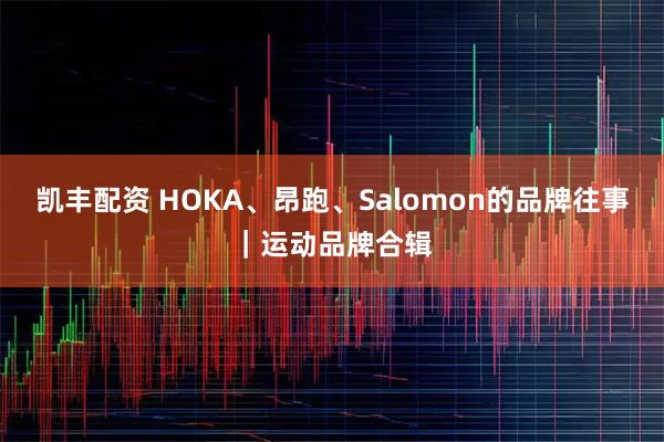 凯丰配资 HOKA、昂跑、Salomon的品牌往事｜运动品牌合辑