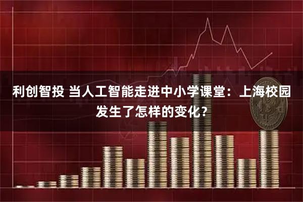 利创智投 当人工智能走进中小学课堂：上海校园发生了怎样的变化？