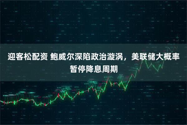 迎客松配资 鲍威尔深陷政治漩涡，美联储大概率暂停降息周期