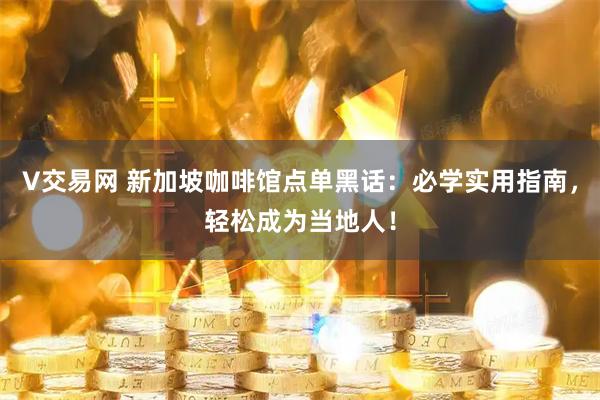 V交易网 新加坡咖啡馆点单黑话：必学实用指南，轻松成为当地人！