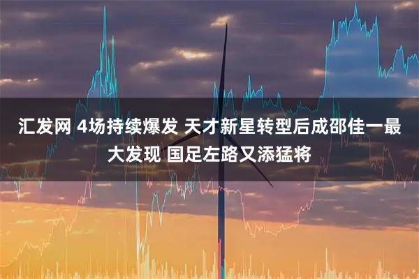 汇发网 4场持续爆发 天才新星转型后成邵佳一最大发现 国足左路又添猛将